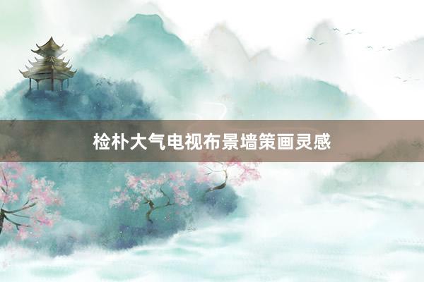 检朴大气电视布景墙策画灵感