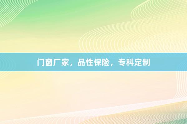 门窗厂家，品性保险，专科定制