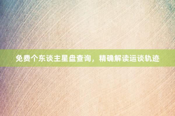 免费个东谈主星盘查询，精确解读运谈轨迹