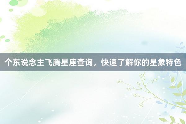 个东说念主飞腾星座查询，快速了解你的星象特色