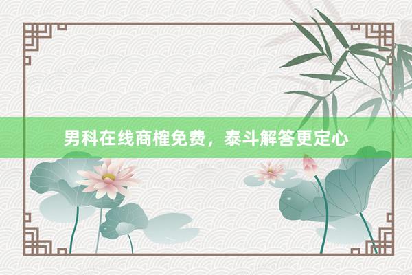 男科在线商榷免费，泰斗解答更定心