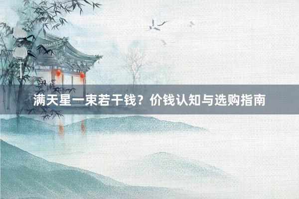 满天星一束若干钱？价钱认知与选购指南