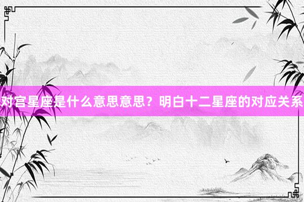 对宫星座是什么意思意思？明白十二星座的对应关系