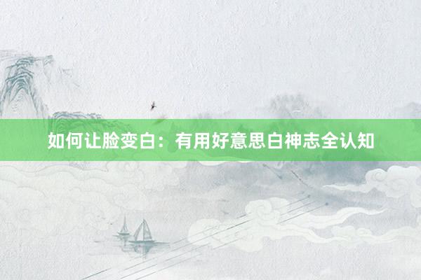 如何让脸变白：有用好意思白神志全认知