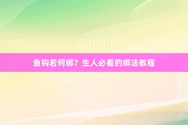 鱼钩若何绑？生人必看的绑法教程