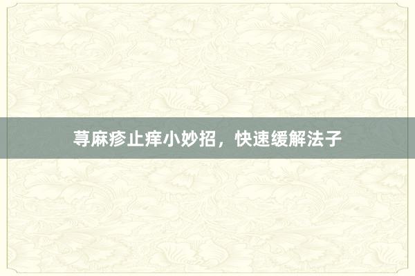 荨麻疹止痒小妙招，快速缓解法子